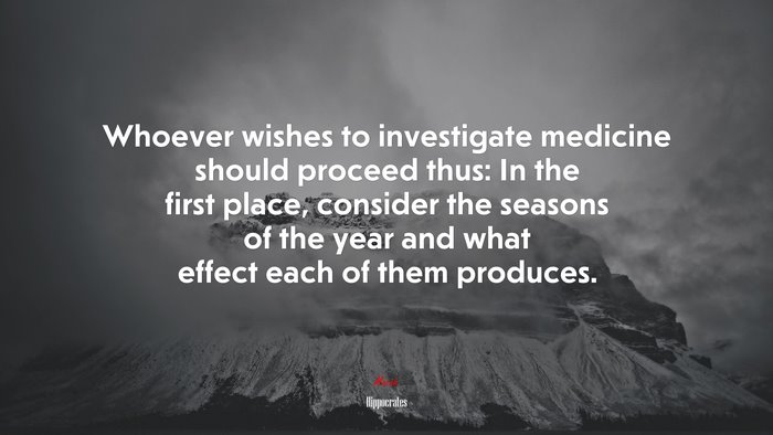 Whoever wishes to investigate medicine should proceed thus: In the first place, consider the seasons of the year and what effect each of them produces. | Hippocrates quote