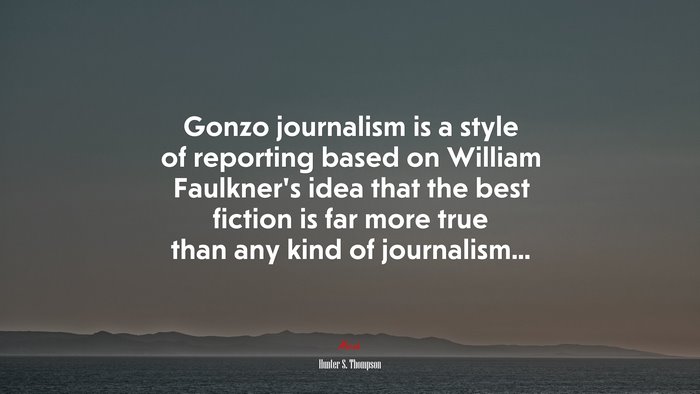 Gonzo journalism is a style of reporting based on William Faulkner’s idea that the best fiction is far more true than any kind of journalism... | Hunter S. Thompson quote