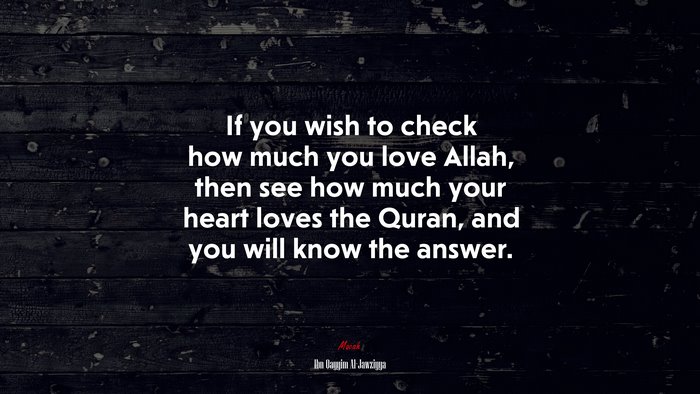If you wish to check how much you love Allah, then see how much your heart loves the Quran, and you will know the answer. | Ibn Qayyim Al-Jawziyya quote