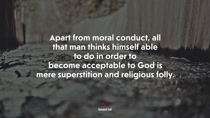 Apart from moral conduct, all that man thinks himself able to do in order to become acceptable to God is mere superstition and religious folly. | Immanuel Kant quote