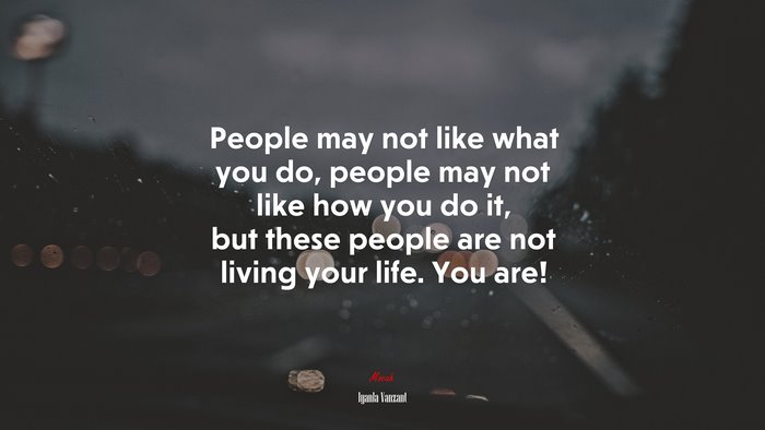 People may not like what you do, people may not like how you do it, but these people are not living your life. You are! | Iyanla Vanzant quote