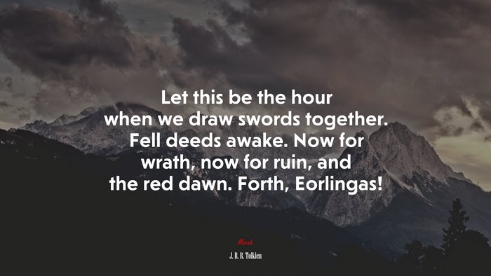 Let this be the hour when we draw swords together. Fell deeds awake. Now for wrath, now for ruin, and the red dawn. Forth, Eorlingas! | J. R. R. Tolkien quote