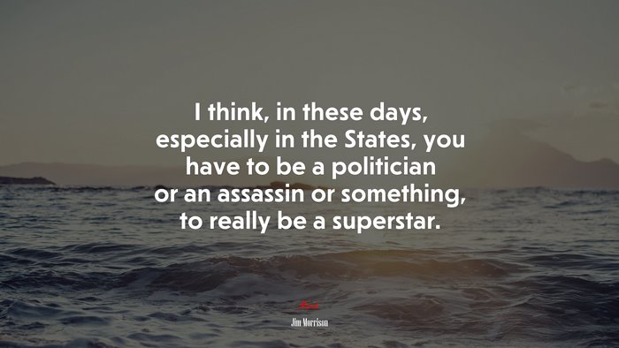 I think, in these days, especially in the States, you have to be a politician or an assassin or something, to really be a superstar. | Jim Morrison quote