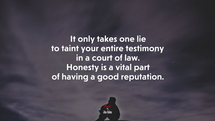 It only takes one lie to taint your entire testimony in a court of law. Honesty is a vital part of having a good reputation. | Jim Rohn quote