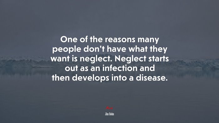 One of the reasons many people don’t have what they want is neglect. Neglect starts out as an infection and then develops into a disease. | Jim Rohn quote