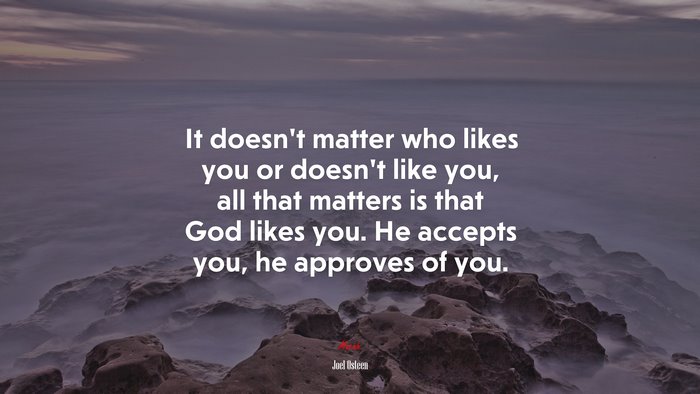 It doesn’t matter who likes you or doesn’t like you, all that matters is that God likes you. He accepts you, he approves of you. | Joel Osteen quote