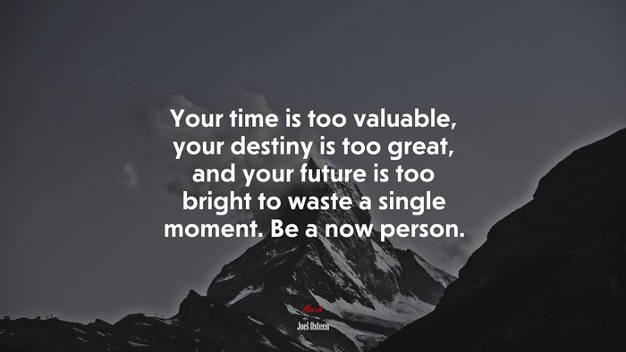Your time is too valuable, your destiny is too great, and your future is too bright to waste a single moment. Be a now person. | Joel Osteen quote