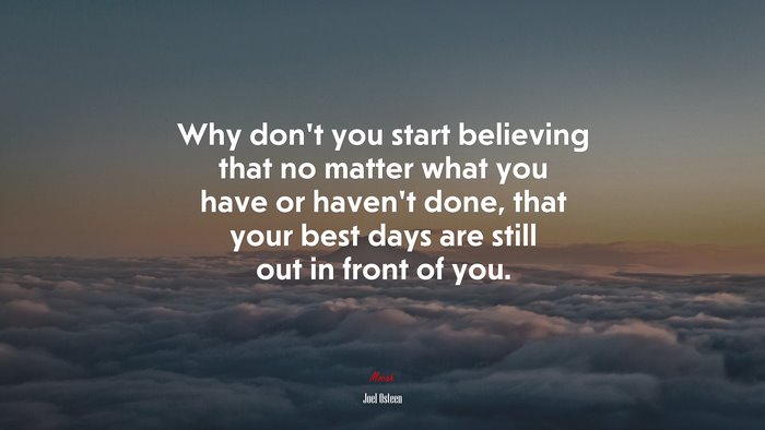 Why don’t you start believing that no matter what you have or haven’t done, that your best days are still out in front of you. | Joel Osteen quote