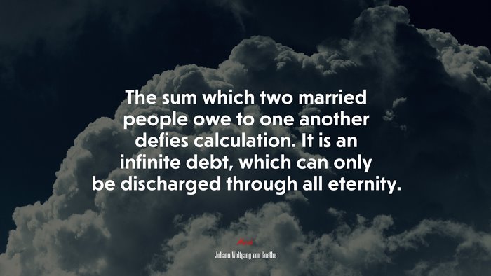 The sum which two married people owe to one another defies calculation. It is an infinite debt, which can only be discharged through all eternity. | Johann Wolfgang von Goethe quote