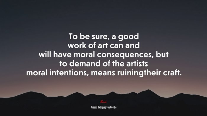 To be sure, a good work of art can and will have moral consequences, but to demand of the artists moral intentions, means ruiningtheir craft. | Johann Wolfgang von Goethe quote