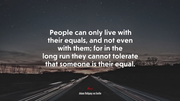 People can only live with their equals, and not even with them; for in the long run they cannot tolerate that someone is their equal. | Johann Wolfgang von Goethe quote