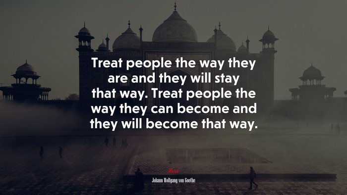 Treat people the way they are and they will stay that way. Treat people the way they can become and they will become that way. | Johann Wolfgang von Goethe quote