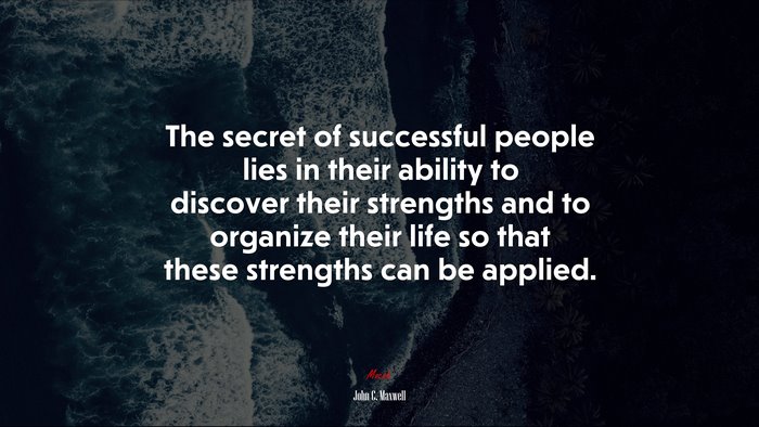 The secret of successful people lies in their ability to discover their strengths and to organize their life so that these strengths can be applied. | John C. Maxwell quote