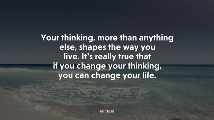 Your thinking, more than anything else, shapes the way you live. It’s really true that if you change your thinking, you can change your life. | John C. Maxwell quote