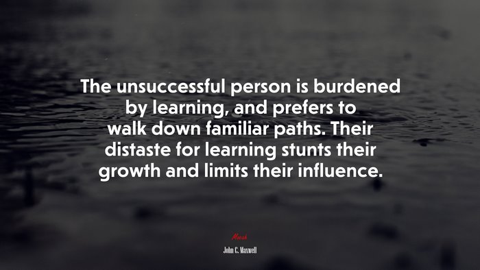 The unsuccessful person is burdened by learning, and prefers to walk down familiar paths. Their distaste for learning stunts their growth and limits their influence. | John C. Maxwell quote