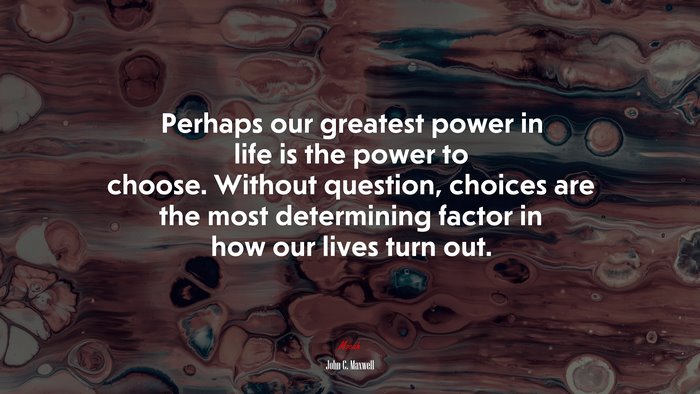 Perhaps our greatest power in life is the power to choose. Without question, choices are the most determining factor in how our lives turn out. | John C. Maxwell quote
