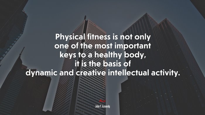 Physical fitness is not only one of the most important keys to a healthy body, it is the basis of dynamic and creative intellectual activity. | John F. Kennedy quote