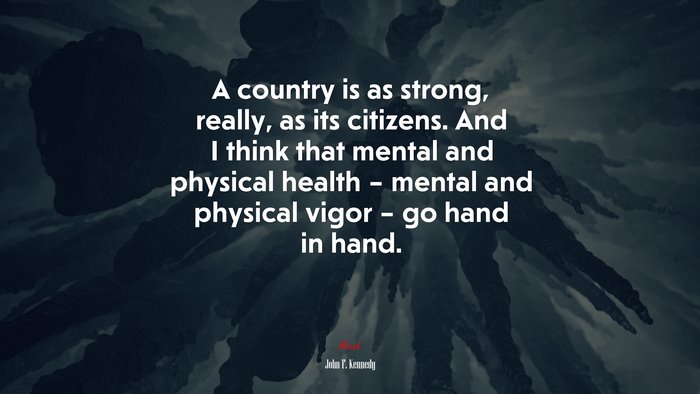 A country is as strong, really, as its citizens. And I think that mental and physical health – mental and physical vigor – go hand in hand. | John F. Kennedy quote