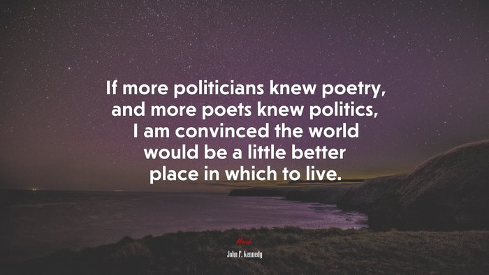 If more politicians knew poetry, and more poets knew politics, I am convinced the world would be a little better place in which to live. | John F. Kennedy quote