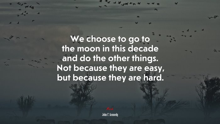 We choose to go to the moon in this decade and do the other things. Not because they are easy, but because they are hard. | John F. Kennedy quote