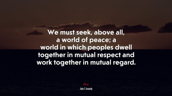 We must seek, above all, a world of peace; a world in which peoples dwell together in mutual respect and work together in mutual regard. | John F. Kennedy quote