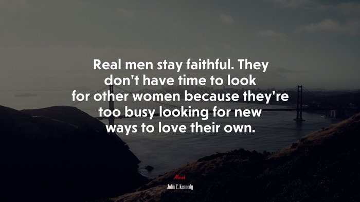 Real men stay faithful. They don’t have time to look for other women because they’re too busy looking for new ways to love their own. | John F. Kennedy quote