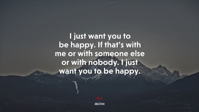 I just want you to be happy. If that’s with me or with someone else or with nobody. I just want you to be happy. | John Green quote