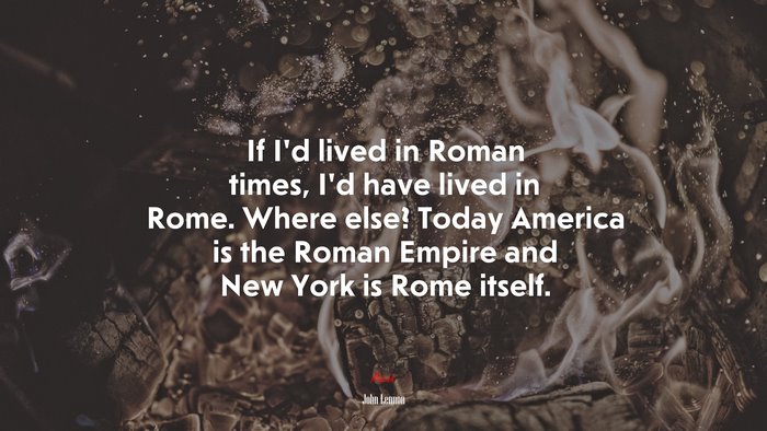If I’d lived in Roman times, I’d have lived in Rome. Where else? Today America is the Roman Empire and New York is Rome itself. | John Lennon quote
