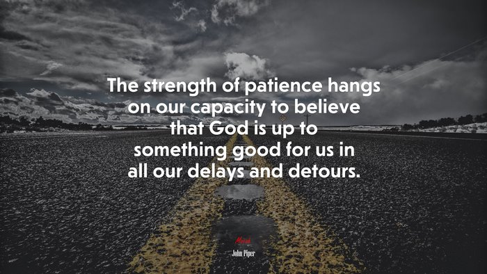 The strength of patience hangs on our capacity to believe that God is up to something good for us in all our delays and detours. | John Piper quote
