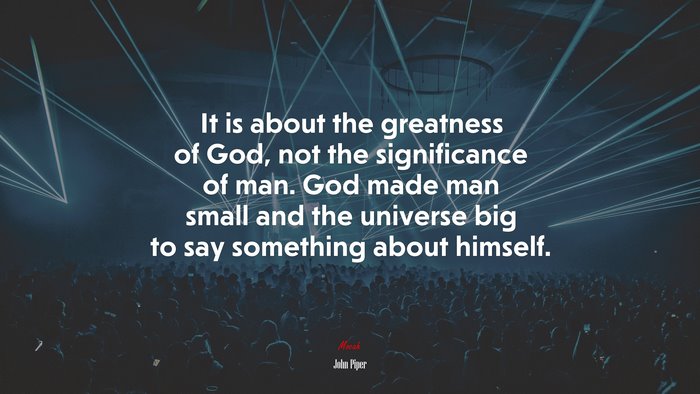 It is about the greatness of God, not the significance of man. God made man small and the universe big to say something about himself. | John Piper quote