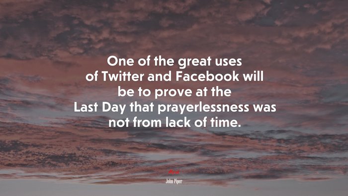 One of the great uses of Twitter and Facebook will be to prove at the Last Day that prayerlessness was not from lack of time. | John Piper quote