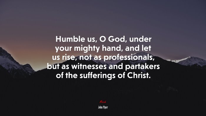 Humble us, O God, under your mighty hand, and let us rise, not as professionals, but as witnesses and partakers of the sufferings of Christ. | John Piper quote