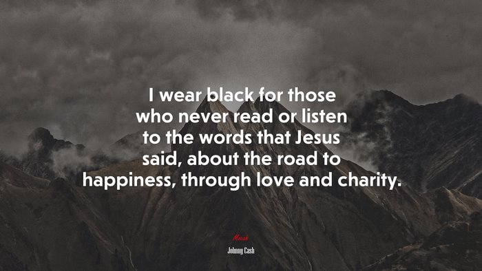 I wear black for those who never read or listen to the words that Jesus said, about the road to happiness, through love and charity. | Johnny Cash quote