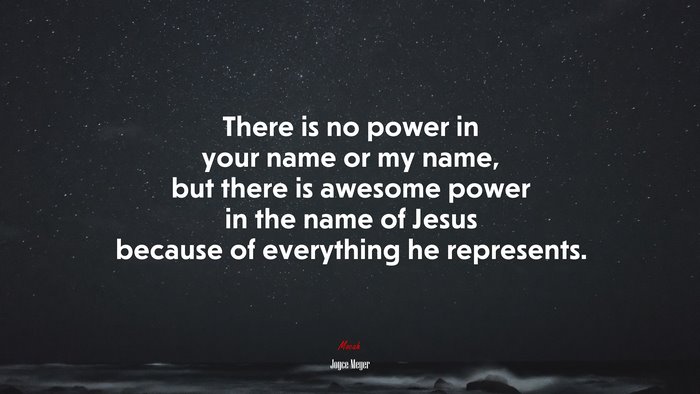 There is no power in your name or my name, but there is awesome power in the name of Jesus because of everything he represents. | Joyce Meyer quote