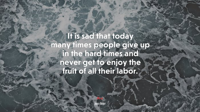 It is sad that today many times people give up in the hard times and never get to enjoy the fruit of all their labor. | Joyce Meyer quote