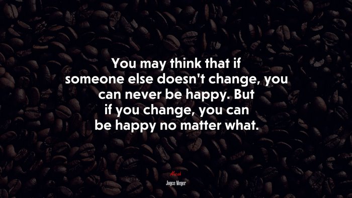 You may think that if someone else doesn’t change, you can never be happy. But if you change, you can be happy no matter what. | Joyce Meyer quote