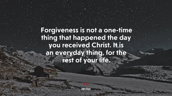 Forgiveness is not a one-time thing that happened the day you received Christ. It is an everyday thing, for the rest of your life. | Joyce Meyer quote