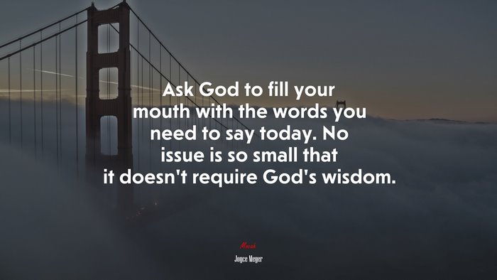Ask God to fill your mouth with the words you need to say today. No issue is so small that it doesn’t require God’s wisdom. | Joyce Meyer quote
