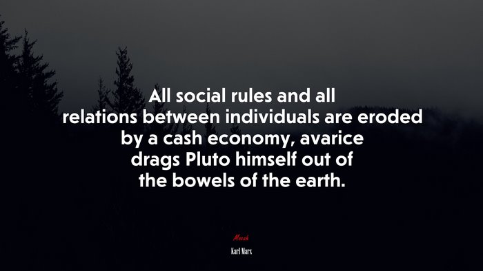 All social rules and all relations between individuals are eroded by a cash economy, avarice drags Pluto himself out of the bowels of the earth. | Karl Marx quote