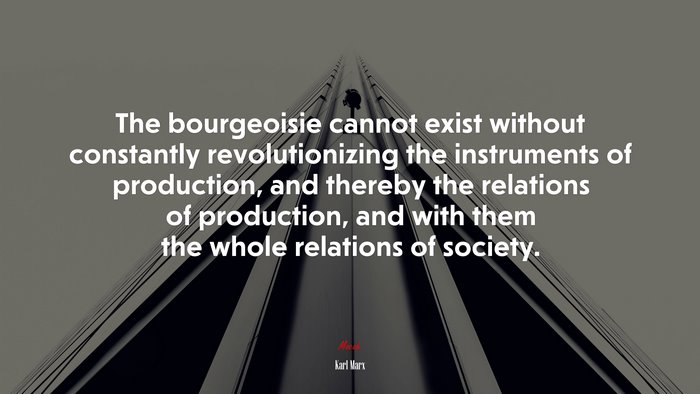 The bourgeoisie cannot exist without constantly revolutionizing the instruments of production, and thereby the relations of production, and with them the whole relations of society. | Karl Marx quote