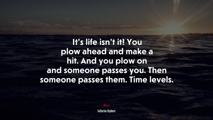 It’s life isn’t it? You plow ahead and make a hit. And you plow on and someone passes you. Then someone passes them. Time levels. | Katharine Hepburn quote