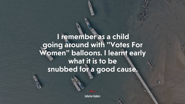 I remember as a child going around with “Votes For Women” balloons. I learnt early what it is to be snubbed for a good cause. | Katharine Hepburn quote