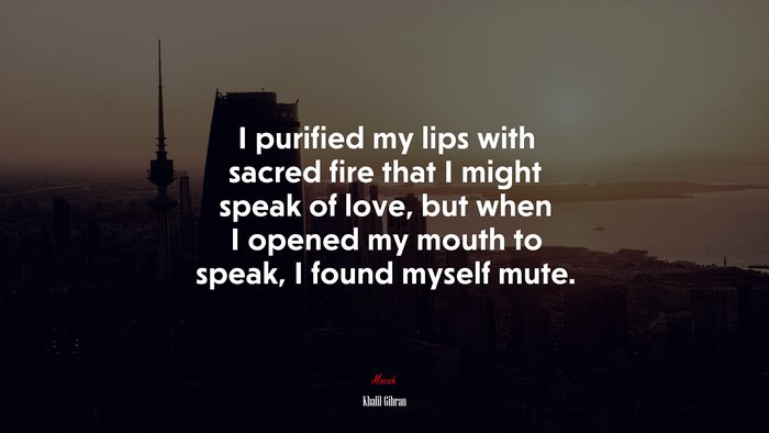 I purified my lips with sacred fire that I might speak of love, but when I opened my mouth to speak, I found myself mute. | Khalil Gibran quote