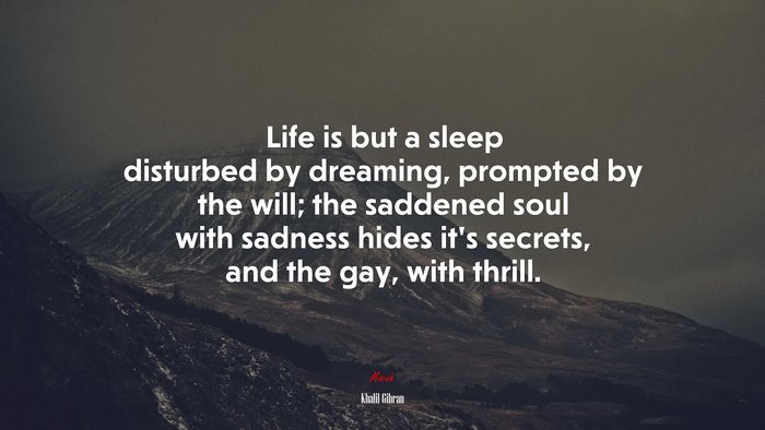 Life is but a sleep disturbed by dreaming, prompted by the will; the saddened soul with sadness hides it’s secrets, and the gay, with thrill. | Khalil Gibran quote