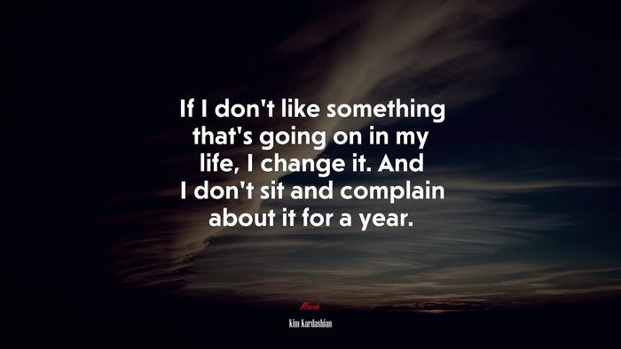 If I don’t like something that’s going on in my life, I change it. And I don’t sit and complain about it for a year. | Kim Kardashian quote