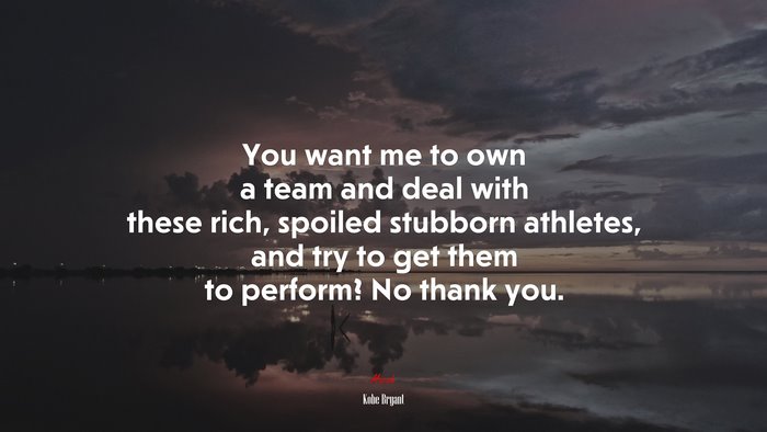 You want me to own a team and deal with these rich, spoiled stubborn athletes, and try to get them to perform? No thank you. | Kobe Bryant quote