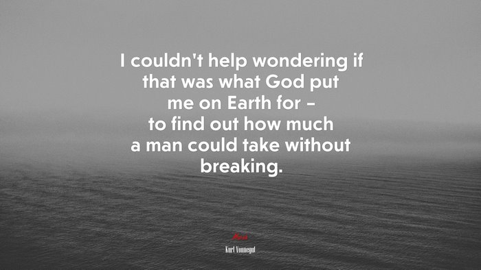 I couldn’t help wondering if that was what God put me on Earth for – to find out how much a man could take without breaking. | Kurt Vonnegut quote