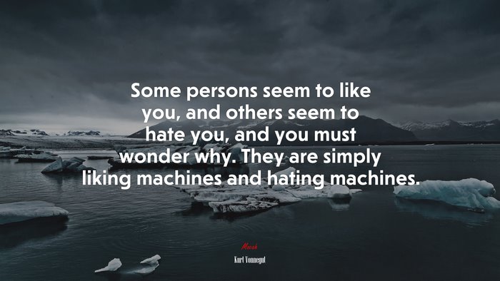 Some persons seem to like you, and others seem to hate you, and you must wonder why. They are simply liking machines and hating machines. | Kurt Vonnegut quote