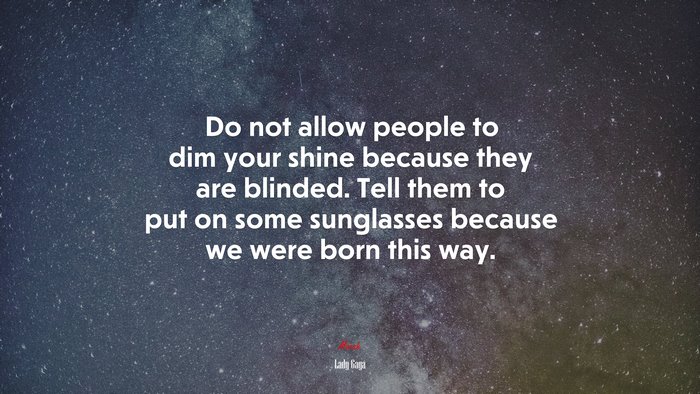 Do not allow people to dim your shine because they are blinded. Tell them to put on some sunglasses because we were born this way. | Lady Gaga quote