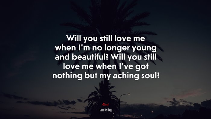 Will you still love me when I’m no longer young and beautiful? Will you still love me when I’ve got nothing but my aching soul? | Lana Del Rey quote